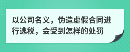 以公司名义，伪造虚假合同进行逃税，会受到怎样的处罚