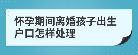 怀孕期间离婚孩子出生户口怎样处理