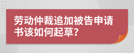 劳动仲裁追加被告申请书该如何起草？