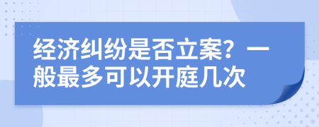 经济纠纷是否立案？一般最多可以开庭几次