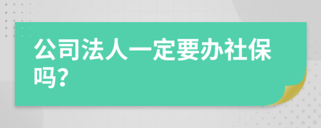 公司法人一定要办社保吗？