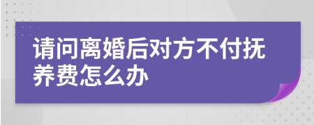 请问离婚后对方不付抚养费怎么办