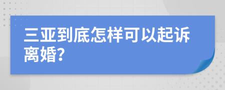 三亚到底怎样可以起诉离婚？