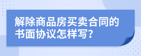 解除商品房买卖合同的书面协议怎样写？