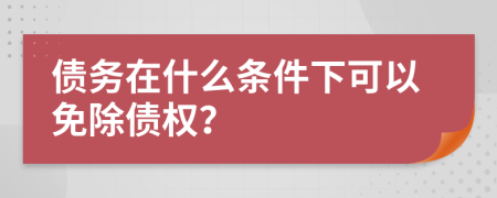 债务在什么条件下可以免除债权？