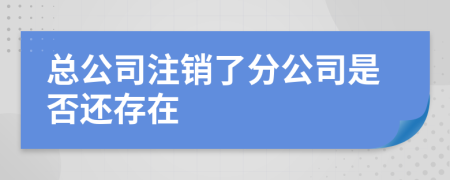 总公司注销了分公司是否还存在