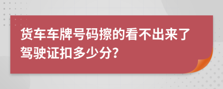 货车车牌号码擦的看不出来了驾驶证扣多少分？