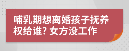 哺乳期想离婚孩子抚养权给谁? 女方没工作