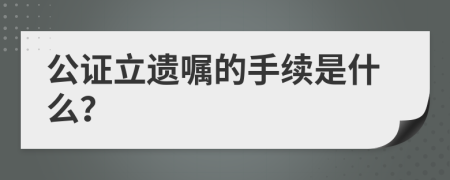 公证立遗嘱的手续是什么？