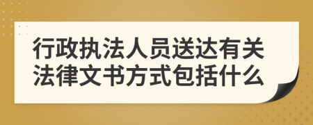 行政执法人员送达有关法律文书方式包括什么