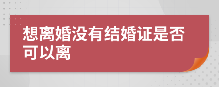 想离婚没有结婚证是否可以离