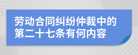 劳动合同纠纷仲裁中的第二十七条有何内容