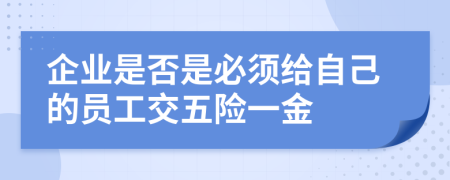 企业是否是必须给自己的员工交五险一金