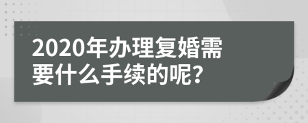 2020年办理复婚需要什么手续的呢？