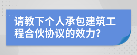 请教下个人承包建筑工程合伙协议的效力？