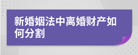 新婚姻法中离婚财产如何分割