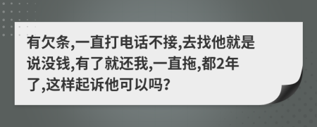 有欠条,一直打电话不接,去找他就是说没钱,有了就还我,一直拖,都2年了,这样起诉他可以吗？