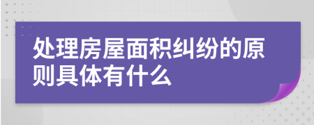 处理房屋面积纠纷的原则具体有什么