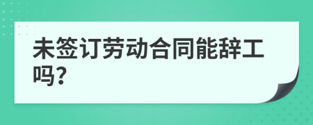 未签订劳动合同能辞工吗？