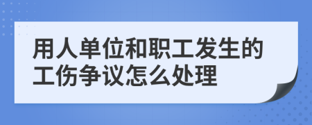 用人单位和职工发生的工伤争议怎么处理