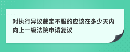 对执行异议裁定不服的应该在多少天内向上一级法院申请复议
