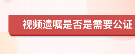 视频遗嘱是否是需要公证