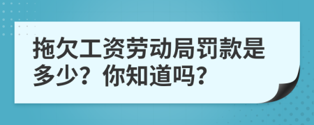 拖欠工资劳动局罚款是多少？你知道吗？