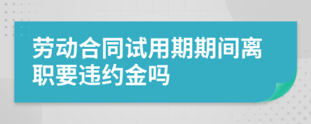 劳动合同试用期期间离职要违约金吗