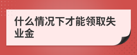 什么情况下才能领取失业金