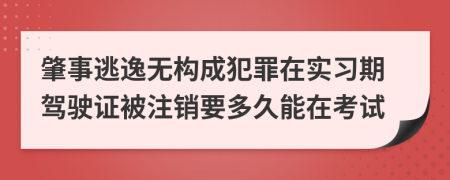 肇事逃逸无构成犯罪在实习期驾驶证被注销要多久能在考试