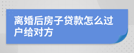 离婚后房子贷款怎么过户给对方