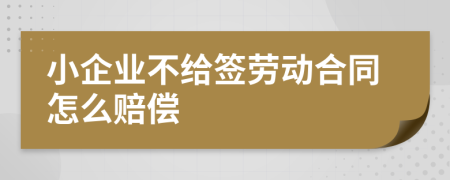 小企业不给签劳动合同怎么赔偿