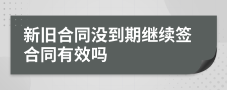 新旧合同没到期继续签合同有效吗