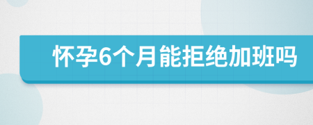 怀孕6个月能拒绝加班吗