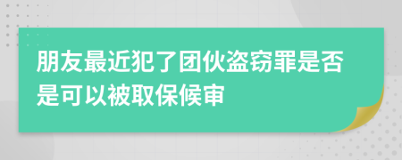 朋友最近犯了团伙盗窃罪是否是可以被取保候审