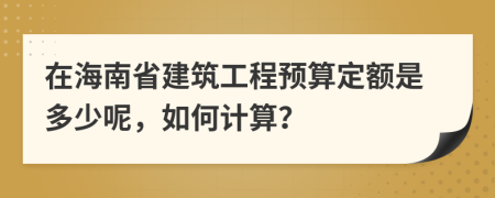 在海南省建筑工程预算定额是多少呢，如何计算？