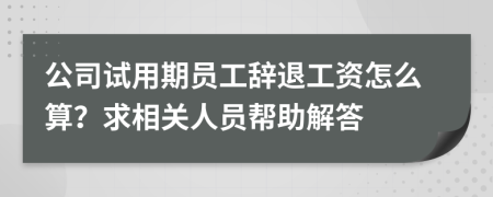 公司试用期员工辞退工资怎么算？求相关人员帮助解答