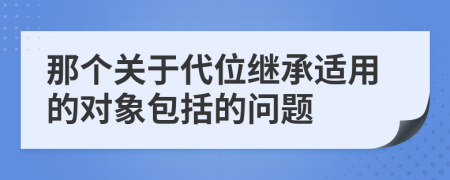 那个关于代位继承适用的对象包括的问题