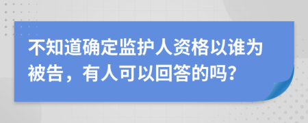 不知道确定监护人资格以谁为被告，有人可以回答的吗？