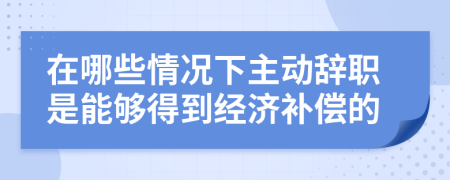 在哪些情况下主动辞职是能够得到经济补偿的