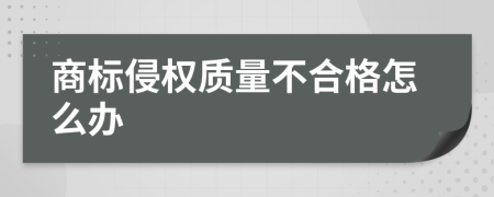 商标侵权质量不合格怎么办