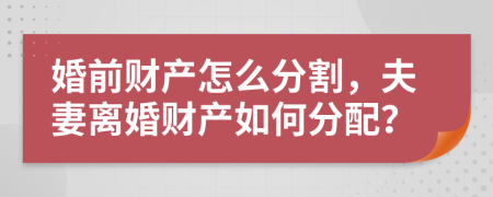 婚前财产怎么分割，夫妻离婚财产如何分配？