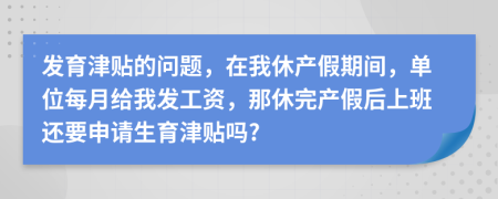 发育津贴的问题，在我休产假期间，单位每月给我发工资，那休完产假后上班还要申请生育津贴吗?