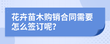 花卉苗木购销合同需要怎么签订呢？