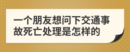 一个朋友想问下交通事故死亡处理是怎样的