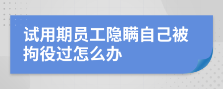 试用期员工隐瞒自己被拘役过怎么办