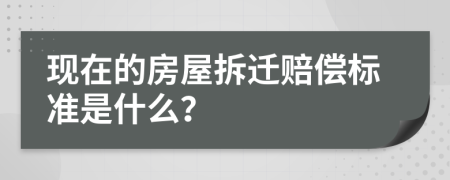 现在的房屋拆迁赔偿标准是什么？