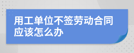 用工单位不签劳动合同应该怎么办