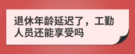 退休年龄延迟了，工勤人员还能享受吗