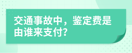 交通事故中，鉴定费是由谁来支付？